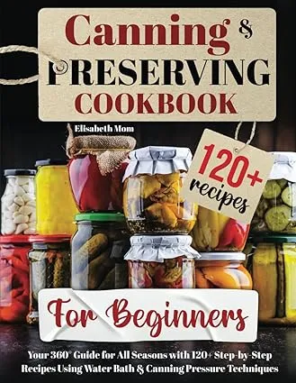 Canning & Preserving Cookbook for Beginners: Your 360° Guide for All Seasons with 120+ Step-by-Step Recipes Using Water Bath & Canning Pressure Techniques