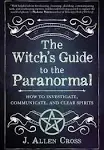 The Witch's Guide to the Paranormal: How to Investigate, Communicate, and Clear Spirits [Book]