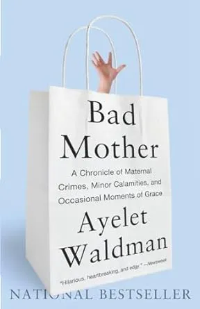 Bad Mother: A Chronicle of Maternal Crimes, Minor Calamities, and Occasional Moments of Grace