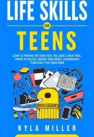 Life Skills For Teens: Learn to Prepare for Your First Job, Cook a Great Meal, Thrive in College, Manage Your Money, Communicate Flawlessly, Plus Much More