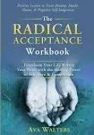 The Radical Acceptance Workbook: Transform Your Life & Free Your Mind with the Healing Power of Self-Love & Compassion | Positive Lessons to Treat Anxiety, Self-Doubt, Shame & Negative Self-Judgement [Book]