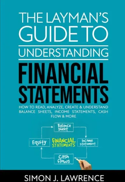 The Layman’s Guide to Understanding Financial Statements: How to Read, Analyze, Create & Understand Balance Sheets, Income Statements, Cash Flow & More