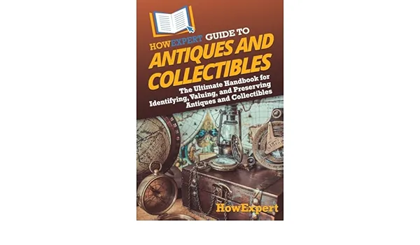 HowExpert Guide to Antiques and Collectibles: The Ultimate Handbook for Identifying, Valuing, and Preserving Antiques and Collectibles