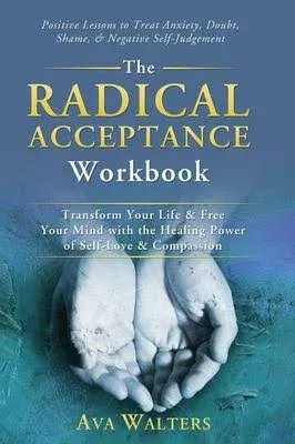 The Radical Acceptance Workbook: Transform Your Life & Free Your Mind with the Healing Power of Self-Love & Compassion | Positive Lessons to Treat Anxiety, Self-Doubt, Shame & Negative Self-Judgement