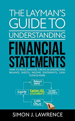 The Layman's Guide to Understanding Financial Statements: How to Read Analyze, Create & Understand Balance Sheets, Income Statements, Cash Flow & More