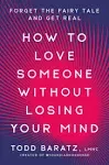 How to Love Someone Without Losing Your Mind: Forget the Fairy Tale and Get Real ...