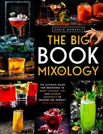 The Big Book of MIXOLOGY: The Ultimate Guide for Beginners to Craft Classic, Tiki and Smoked Cocktails to Become The Perfect Home Bartender [Book]