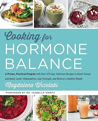 Cooking for Hormone Balance: A Proven, Practical Program with Over 125 Easy, Delicious Recipes to Boost Energy and Mood, Lower Inflammation, Gain Strength, and Restore a Healthy Weight