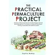 The Practical Permaculture Project: Connect to Nature and Discover the Best Organic Soil and Water Management Techniques to Design and Build Your Thriving, Sustainable, Self-sufficient Garden [Book]