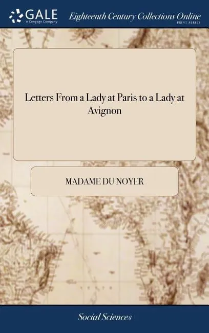 Letters From a Lady at Paris to a Lady at Avignon: Containing a Particular Account of the City, the Politicks, Intrigues, Gallantry, and Secret History of Persons of the First Quality in France. Writt