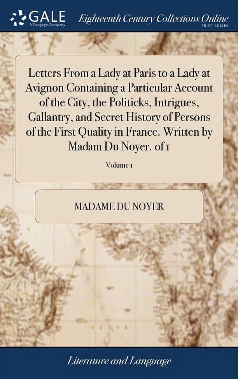 Letters From a Lady at Paris to a Lady at Avignon Containing a Particular Account of the City, the Politicks, Intrigues, Gallantry, and Secret History of Persons of the First Quality in France. Writte