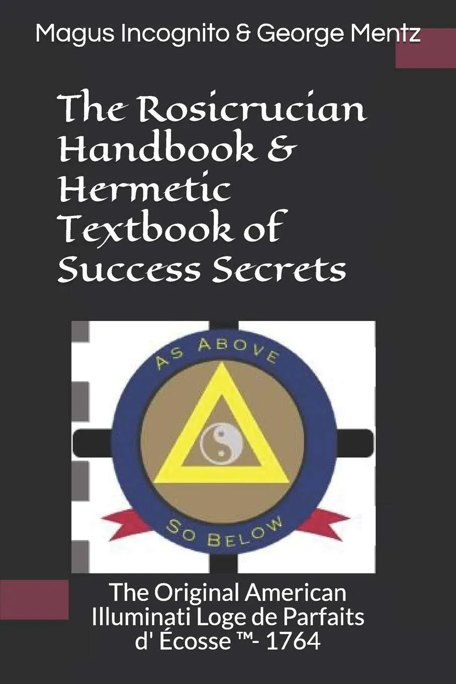 The Rosicrucian Handbook & Hermetic Textbook of Success Secrets: The Original American Illuminati Loge de Parfaits d' Écosse ™- 1764: The Original ... Loge de Parfaits d' Écosse (TM)- 1764