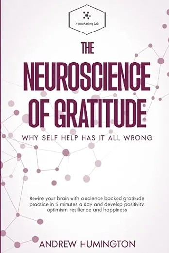 The Neuroscience Of Gratitude: Why Self Help Has It All Wrong: Rewire Your Brain With A Science Backed Gratitude Practice In 5 Minutes A Day And ... And Happiness (NeuroMastery Lab Collection)