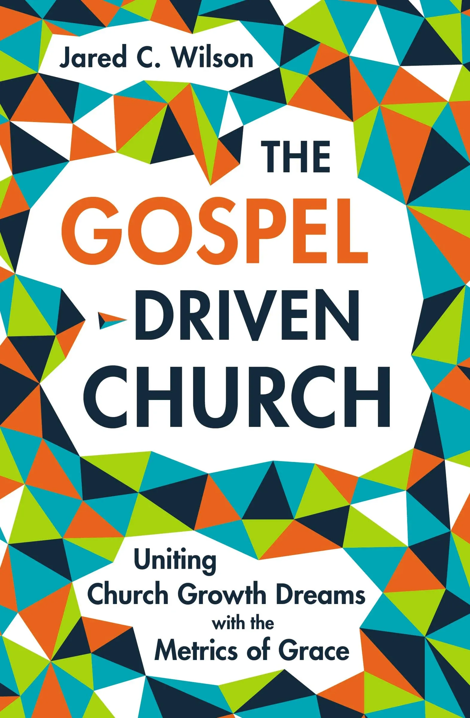 The Gospel-Driven Church: Uniting Church Growth Dreams with the Metrics of Grace by Jared C. Wilson