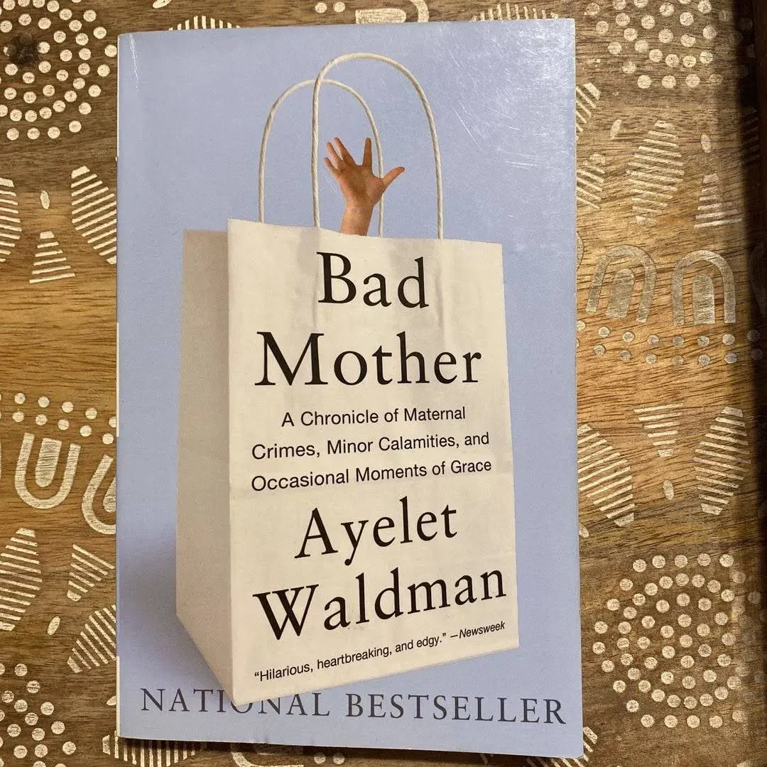 Bad Mother: A Chronicle of Maternal Crimes, Minor Calamities, and Occasional Moments of Grace