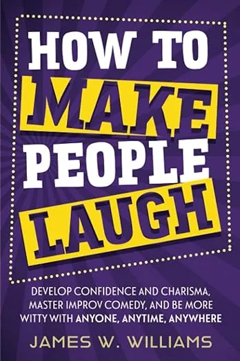 How to Make People Laugh: Develop Confidence and Charisma, Master Improv Comedy, and Be More Witty with Anyone, Anytime, Anywhere: 3 (Communication Skills Training)