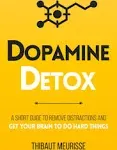 Dopamine Detox: A Short Guide to Remove Distractions and Get Your Brain to Do Hard Things